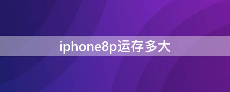 iPhone8p运存多大（iPhone8p运存多大）