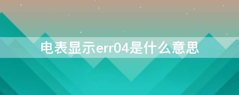 电表显示err04是什么意思 电表显示err04是什么意思, 会不会导致停电