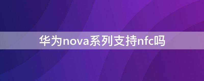 华为nova系列支持nfc吗（华为nova系列有没有nfc）