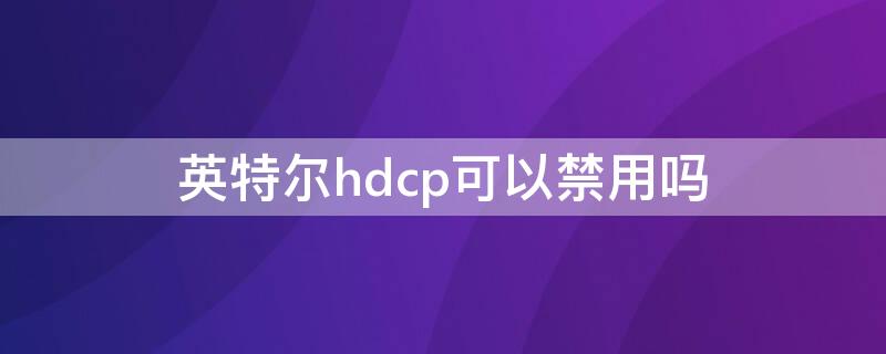 英特尔hdcp可以禁用吗 英特尔内容保护hdcp可以禁用吗