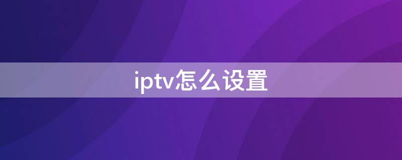 iptv怎么设置 iptv怎么设置开机进入频道