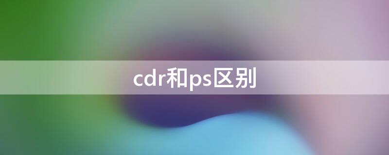 cdr和ps区别（Cdr和ps）