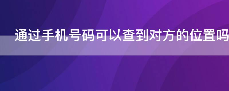 通过手机号码可以查到对方的位置吗（派出所通过手机号码可以查到对方的位置吗）