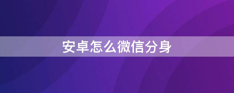 安卓怎么微信分身（安卓微信怎样分身）