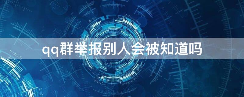 qq群举报别人会被知道吗 举报QQ群别人会知道吗