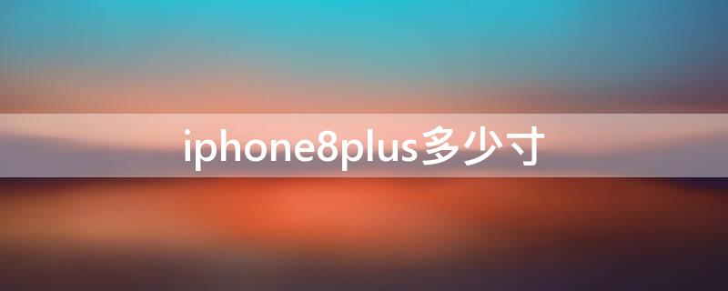 iPhone8plus多少寸 iPhone8plus是多少英寸的