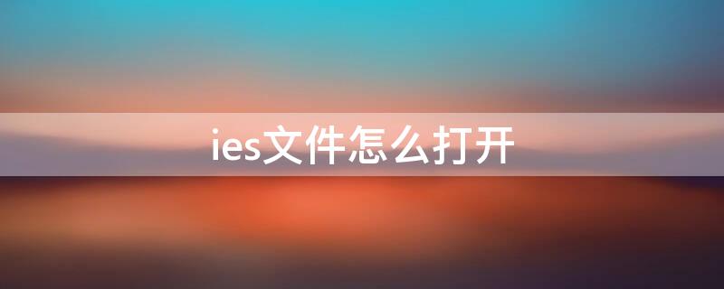 ies文件怎么打开（ies文件怎么打开和编辑）