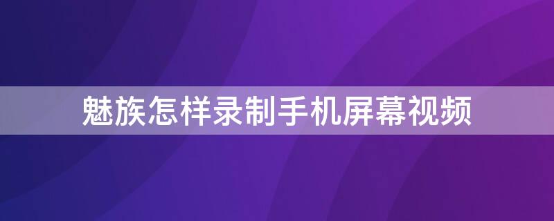 魅族怎样录制手机屏幕视频 魅族怎样录制手机屏幕视频的声音