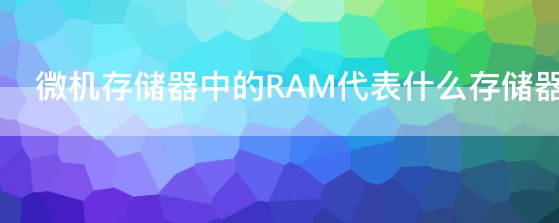 微机存储器中的RAM代表什么存储器 ram是计算机的什么存储器