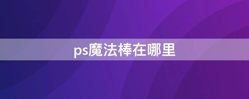 ps魔法棒在哪里（ps上的魔法棒怎么使用方法）