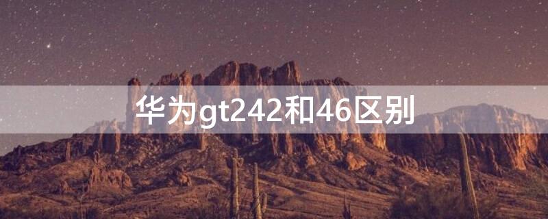 华为gt242和46区别（华为gt242和46买哪个好）