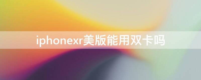 iPhonexr美版能用双卡吗（苹果xr美版可以用双卡吗）