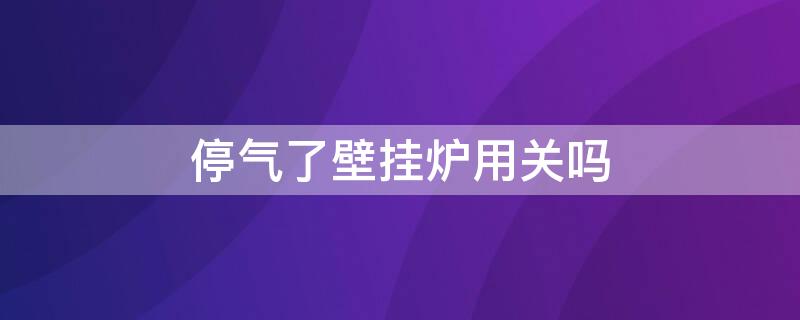 停气了壁挂炉用关吗 停气了壁挂锅炉要关吗