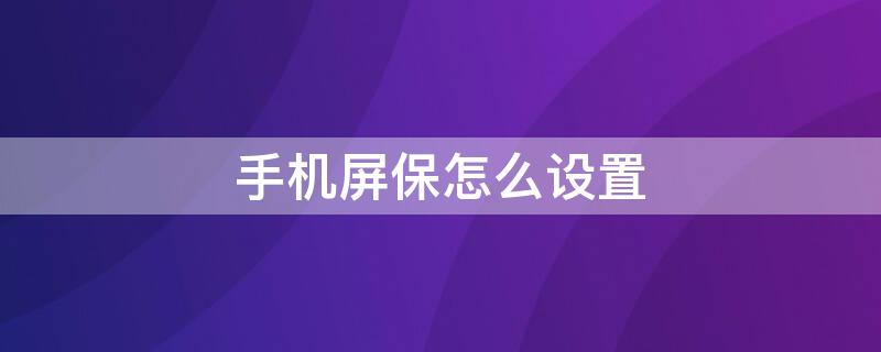 手机屏保怎么设置 手机屏保怎么设置动态