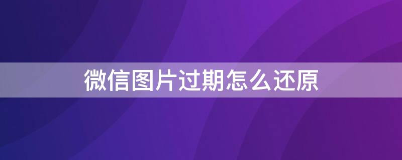 微信图片过期怎么还原（微信图片过期怎么还原苹果手机）