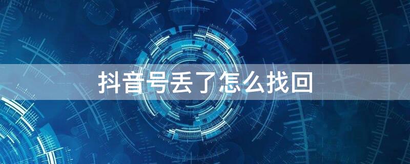 抖音号丢了怎么找回 抖音号丢了怎么找回来换了手机号