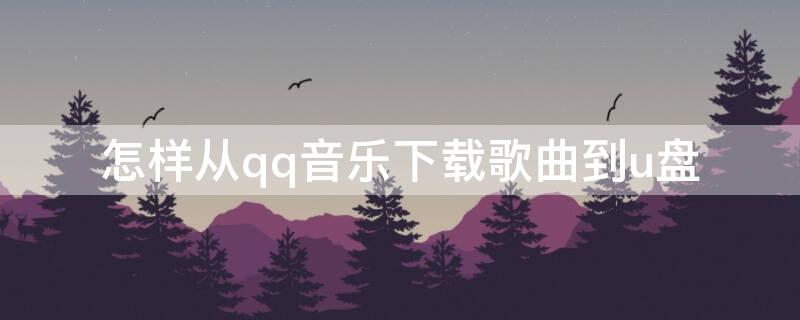 怎样从qq音乐下载歌曲到u盘（怎样从qq音乐中下载歌曲到u盘）