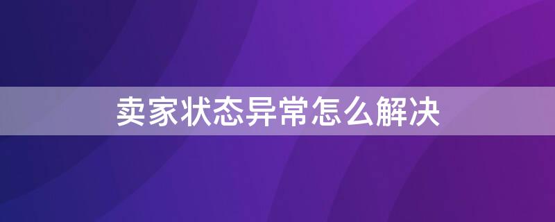 卖家状态异常怎么解决（卖家状态异常请联系卖家）