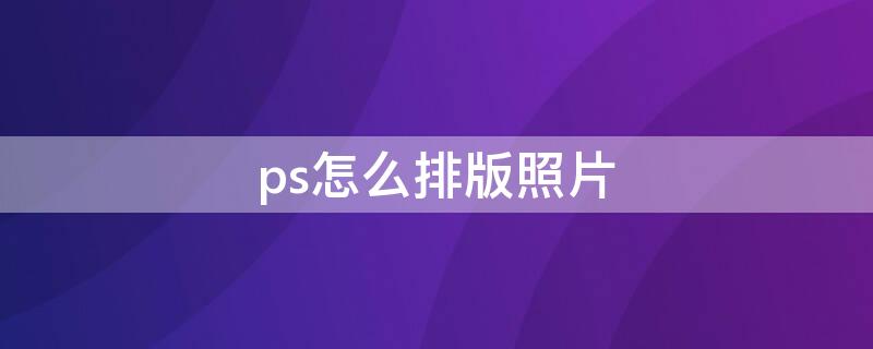 ps怎么排版照片 ps怎样排版照片