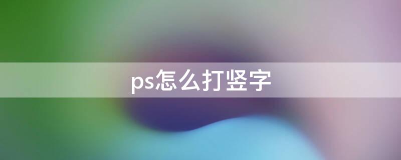 ps怎么打竖字（ps字体怎么打竖字）