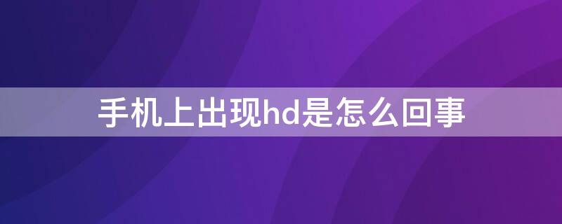 手机上出现hd是怎么回事 手机上出现HD是怎么回事?