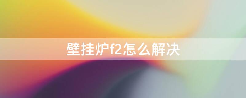 壁挂炉f2怎么解决 壁挂炉出现f2怎么解决