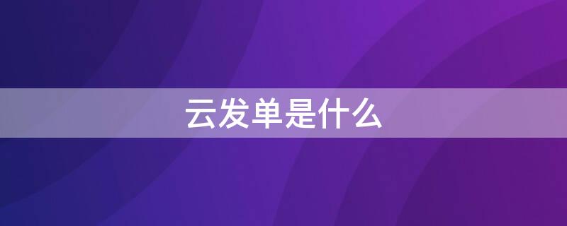 云发单是什么（云发单新版）