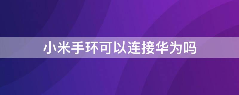 小米手环可以连接华为吗（小米手环可以连接华为吗?怎么连接?）