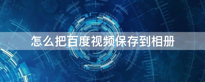 怎么把百度视频保存到相册 怎么把百度视频保存到相册?