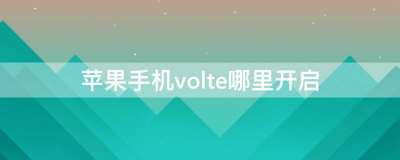 iPhone手机volte哪里开启（iphone手机怎么打开volte）