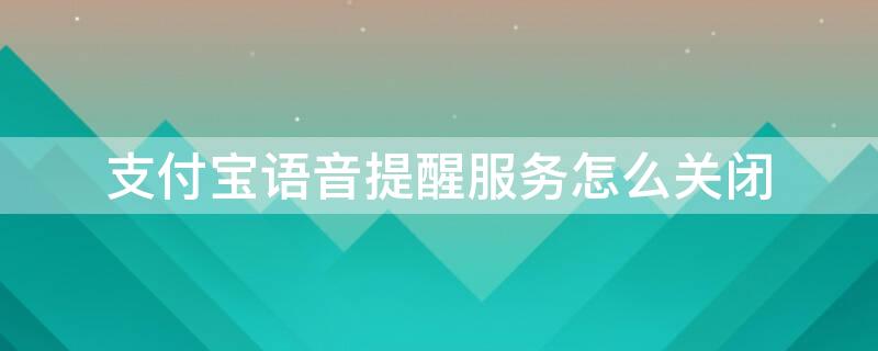 支付宝语音提醒服务怎么关闭 支付宝提示语音在哪里关闭