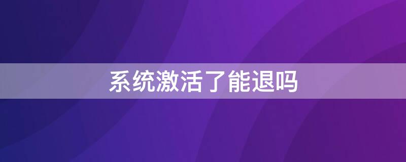 系统激活了能退吗（激活系统还能退吗）