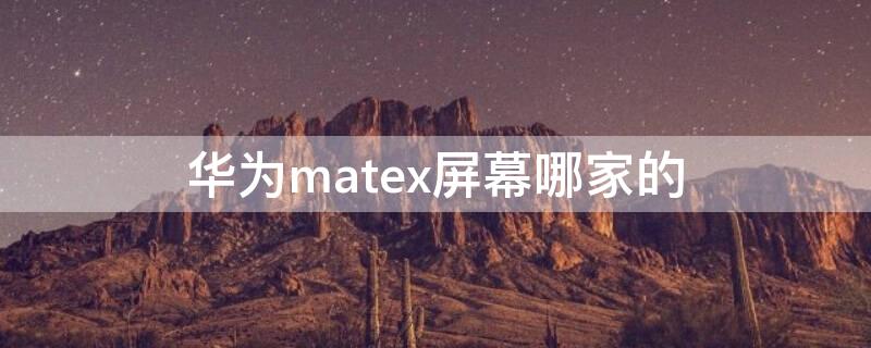 华为matex屏幕哪家的 华为matex的屏幕是哪个厂家的