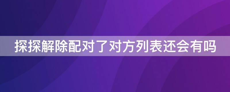 探探解除配对了对方列表还会有吗 探探被解除配对后怎么联系对方