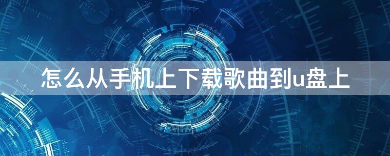 怎么从手机上下载歌曲到u盘上（怎样从手机上下载歌曲到u盘里）