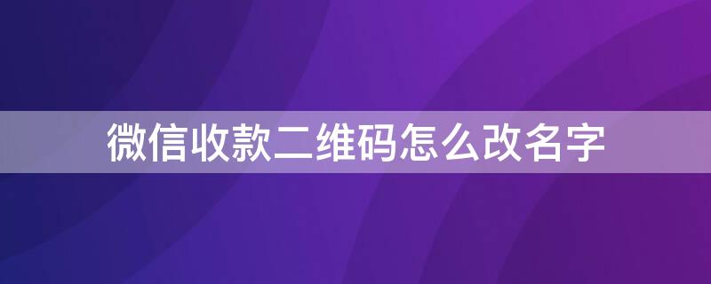 微信收款二维码怎么改名字（微信收款二维码怎么改名字和头像）