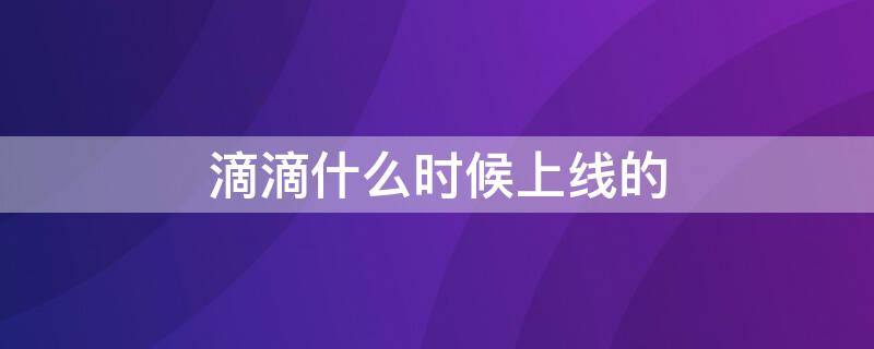 滴滴什么时候上线的 滴滴什么时候出的