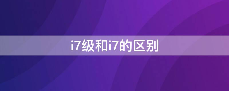 i7级和i7的区别（i7级是什么意思）