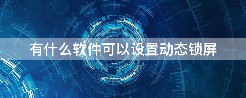 有什么软件可以设置动态锁屏 动态锁屏软件下载