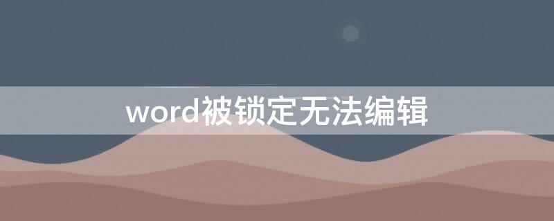 word被锁定无法编辑（word被锁定无法编辑怎么办）