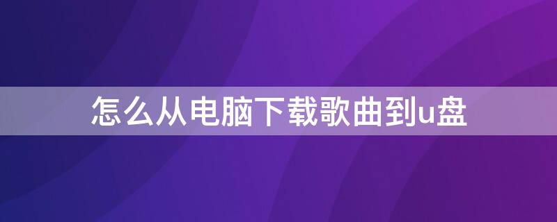 怎么从电脑下载歌曲到u盘（怎么从电脑下载歌曲到u盘酷狗音乐）