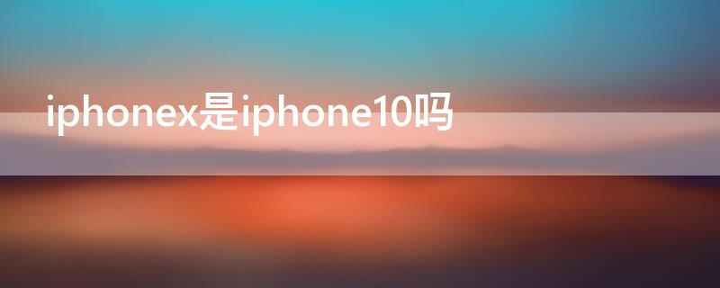 iPhonex是iPhone10吗（iphonex是不是iphone 10）