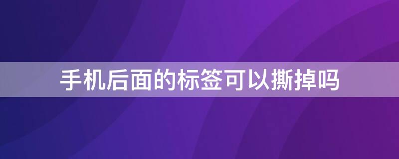 手机后面的标签可以撕掉吗（新买的小米手机后面的标签可以撕掉吗）