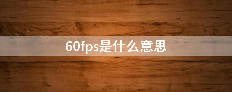 60fps是什么意思 手机录像60fps是什么意思