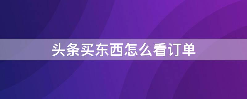 头条买东西怎么看订单 头条买东西怎么看订单编号