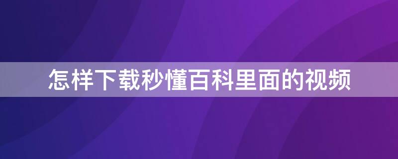 怎样下载秒懂百科里面的视频 怎样下载秒懂百科里面的视频播放