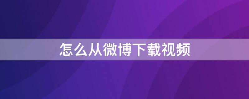 怎么从微博下载视频（怎么从微博下载视频没有水印）