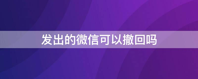 发出的微信可以撤回吗（发的微信能撤回吗）