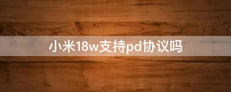 小米18w支持pd协议吗（小米18w pd）