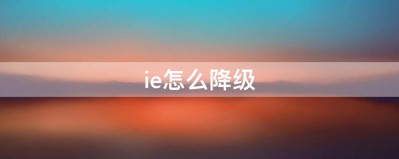 ie怎么降级 ie怎么降级11降到9